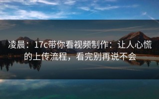 凌晨：17c带你看视频制作：让人心慌的上传流程，看完别再说不会