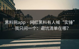 黑料网app · 网红黑料有人喊“实锤” · 我只问一个：避坑清单在哪？