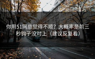 你用51网总觉得不顺？大概率是前三秒钩子没对上（建议反复看）