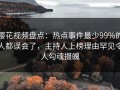 樱花视频盘点：热点事件最少99%的人都误会了，主持人上榜理由罕见令人勾魂摄魄