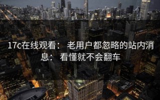 17c在线观看： 老用户都忽略的站内消息： 看懂就不会翻车