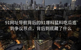 91网址导航背后的91爆料猛料吃瓜追到争议节点，背后到底藏了什么