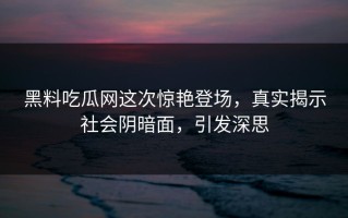 黑料吃瓜网这次惊艳登场，真实揭示社会阴暗面，引发深思