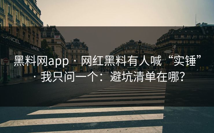 黑料网app · 网红黑料有人喊“实锤” · 我只问一个:避坑清单在哪? 黑料网app · 网红黑料有人喊“实锤” · 我只问一个:避坑清单在哪?
