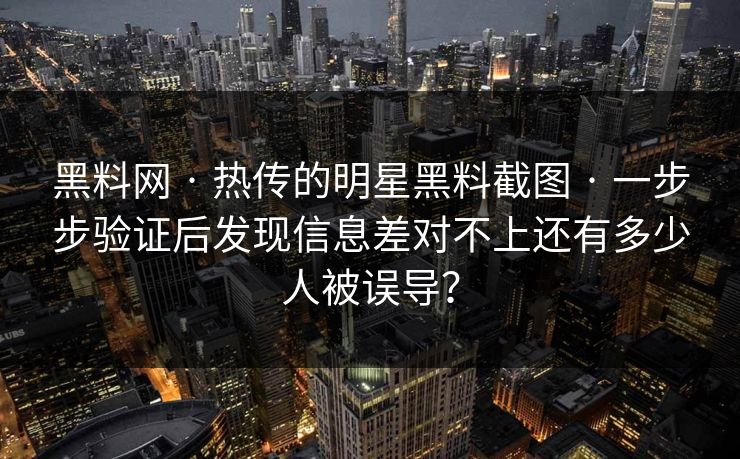 黑料网 · 热传的明星黑料截图 · 一步步验证后发现信息差对不上还有多少人被误导? 黑料网 · 热传的明星黑料截图 · 一步步验证后发现信息差对不上还有多少人被误导?