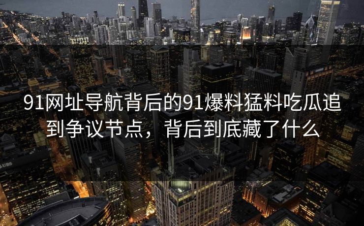 91网址导航背后的91爆料猛料吃瓜追到争议节点,背后到底藏了什么 91网址导航背后的91爆料猛料吃瓜追到争议节点,背后到底藏了什么