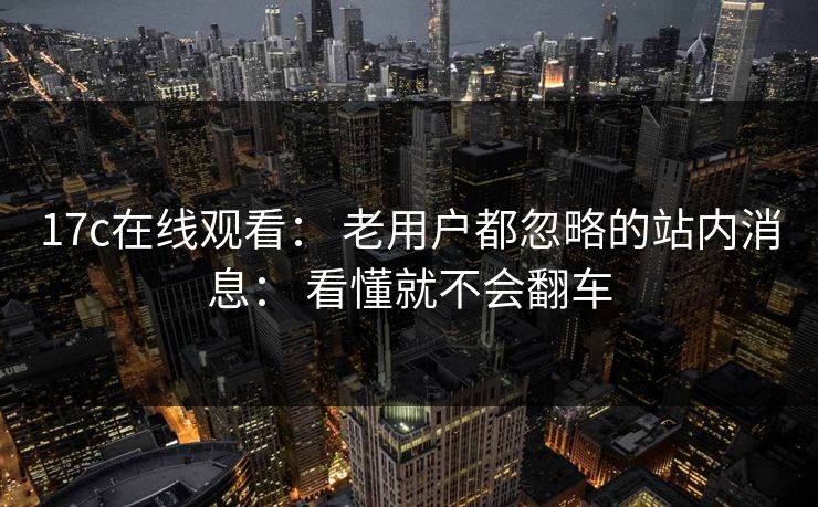 17c在线观看: 老用户都忽略的站内消息: 看懂就不会翻车-第1张图片-杏吧夜间直播热门站 17c在线观看: 老用户都忽略的站内消息: 看懂就不会翻车-第1张图片-杏吧夜间直播热门站