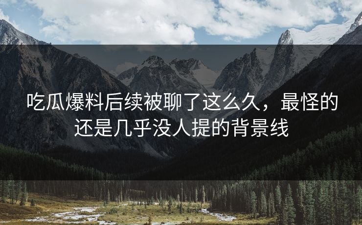 吃瓜爆料后续被聊了这么久,最怪的还是几乎没人提的背景线-第1张图片-杏吧夜间直播热门站 吃瓜爆料后续被聊了这么久,最怪的还是几乎没人提的背景线-第1张图片-杏吧夜间直播热门站