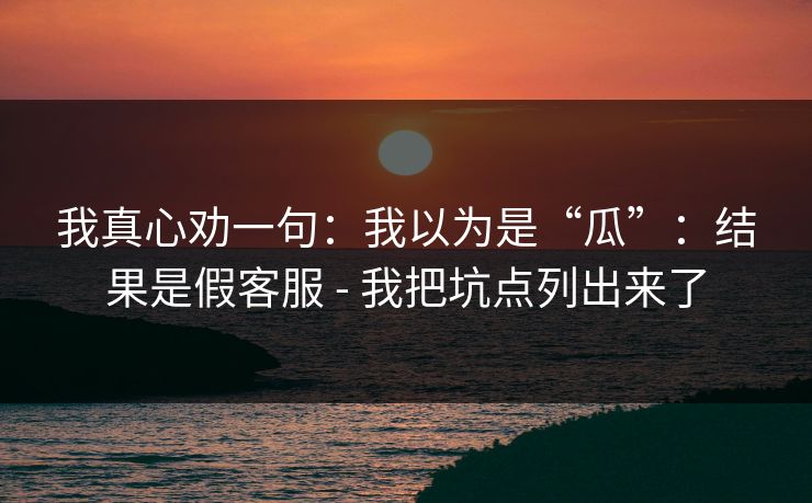 我真心劝一句:我以为是“瓜”:结果是假客服 - 我把坑点列出来了 我真心劝一句:我以为是“瓜”:结果是假客服 - 我把坑点列出来了