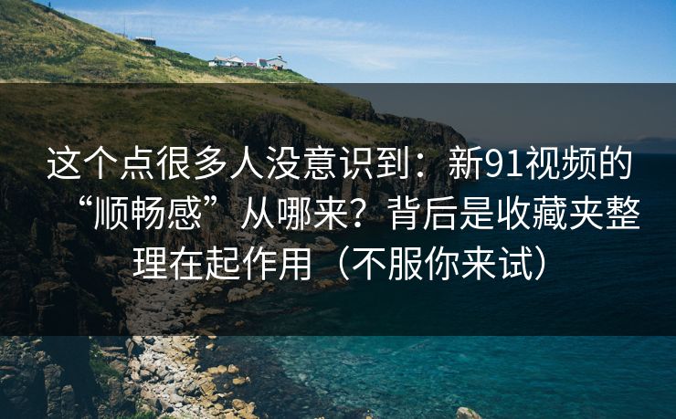 这个点很多人没意识到:新91视频的“顺畅感”从哪来?背后是收藏夹整理在起作用(不服你来试) 这个点很多人没意识到:新91视频的“顺畅感”从哪来?背后是收藏夹整理在起作用(不服你来试)