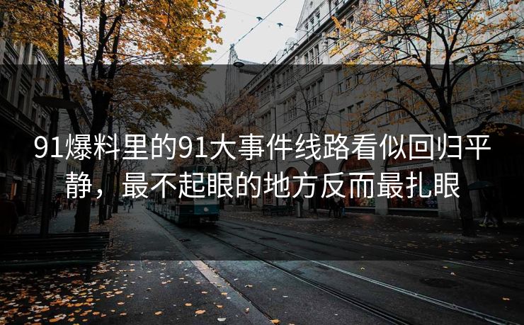 91爆料里的91大事件线路看似回归平静,最不起眼的地方反而最扎眼 91爆料里的91大事件线路看似回归平静,最不起眼的地方反而最扎眼
