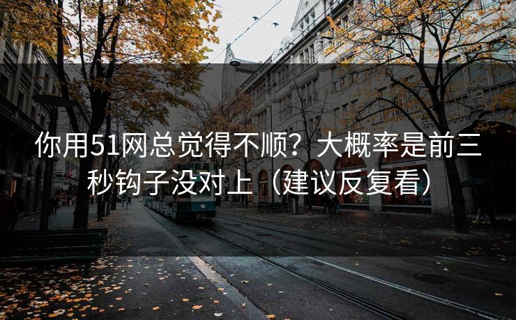 你用51网总觉得不顺?大概率是前三秒钩子没对上(建议反复看) 你用51网总觉得不顺?大概率是前三秒钩子没对上(建议反复看)
