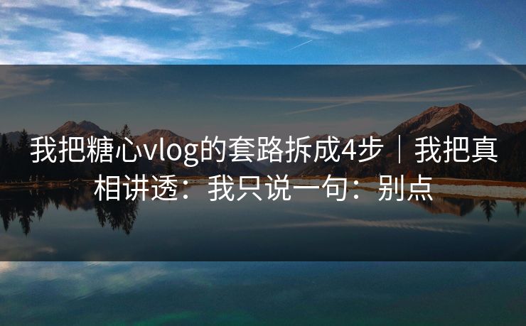 我把糖心vlog的套路拆成4步|我把真相讲透:我只说一句:别点 我把糖心vlog的套路拆成4步|我把真相讲透:我只说一句:别点