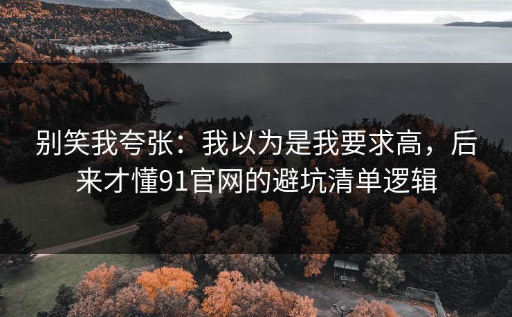 别笑我夸张:我以为是我要求高,后来才懂91官网的避坑清单逻辑 别笑我夸张:我以为是我要求高,后来才懂91官网的避坑清单逻辑