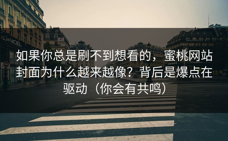 如果你总是刷不到想看的,蜜桃网站封面为什么越来越像?背后是爆点在驱动(你会有共鸣) 如果你总是刷不到想看的,蜜桃网站封面为什么越来越像?背后是爆点在驱动(你会有共鸣)