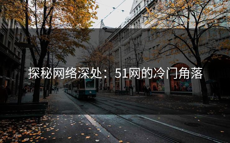 探秘网络深处:51网的冷门角落 探秘网络深处:51网的冷门角落