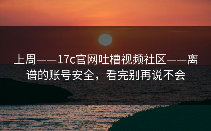 上周——17c官网吐槽视频社区——离谱的账号安全,看完别再说不会-第1张图片-杏吧夜间直播热门站 上周——17c官网吐槽视频社区——离谱的账号安全,看完别再说不会-第1张图片-杏吧夜间直播热门站