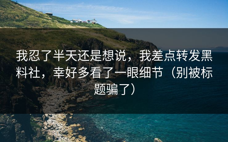 我忍了半天还是想说,我差点转发黑料社,幸好多看了一眼细节(别被标题骗了) 我忍了半天还是想说,我差点转发黑料社,幸好多看了一眼细节(别被标题骗了)