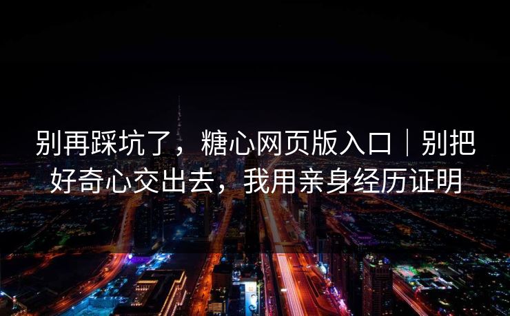 别再踩坑了,糖心网页版入口|别把好奇心交出去,我用亲身经历证明-第1张图片-杏吧夜间直播热门站 别再踩坑了,糖心网页版入口|别把好奇心交出去,我用亲身经历证明-第1张图片-杏吧夜间直播热门站