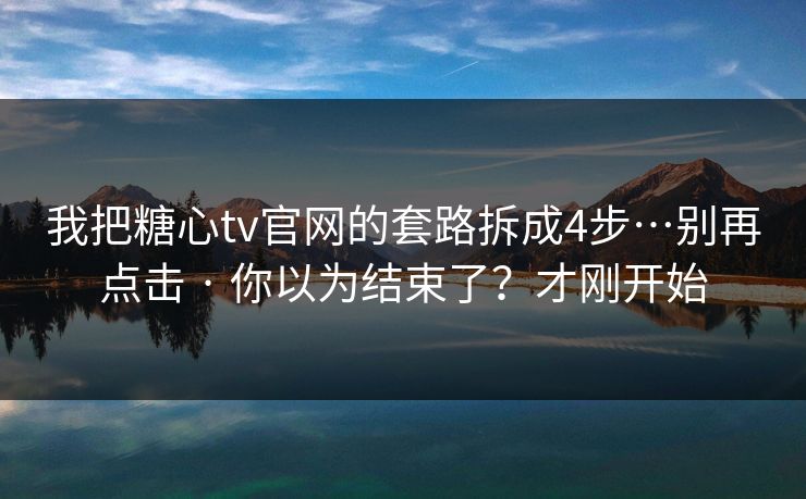 我把糖心tv官网的套路拆成4步…别再点击 · 你以为结束了?才刚开始-第1张图片-杏吧夜间直播热门站 我把糖心tv官网的套路拆成4步…别再点击 · 你以为结束了?才刚开始-第1张图片-杏吧夜间直播热门站