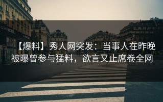 【爆料】秀人网突发：当事人在昨晚被曝曾参与猛料，欲言又止席卷全网