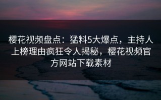 樱花视频盘点：猛料5大爆点，主持人上榜理由疯狂令人揭秘，樱花视频官方网站下载素材