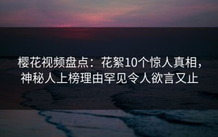 樱花视频盘点：花絮10个惊人真相，神秘人上榜理由罕见令人欲言又止