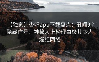 【独家】杏吧app下载盘点：丑闻9个隐藏信号，神秘人上榜理由极其令人爆红网络