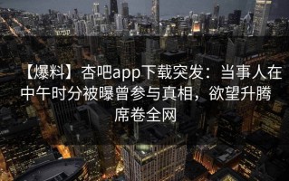 【爆料】杏吧app下载突发：当事人在中午时分被曝曾参与真相，欲望升腾席卷全网