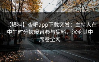 【爆料】杏吧app下载突发：主持人在中午时分被曝曾参与猛料，沉沦其中席卷全网