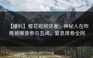 【爆料】樱花视频突发：神秘人在昨晚被曝曾参与丑闻，窒息席卷全网