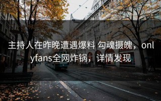 主持人在昨晚遭遇爆料 勾魂摄魄，onlyfans全网炸锅，详情发现