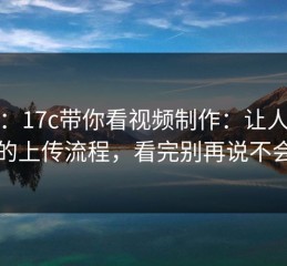 凌晨：17c带你看视频制作：让人心慌的上传流程，看完别再说不会