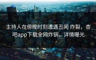 主持人在傍晚时刻遭遇丑闻 炸裂，杏吧app下载全网炸锅，详情曝光