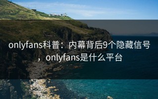 onlyfans科普：内幕背后9个隐藏信号，onlyfans是什么平台