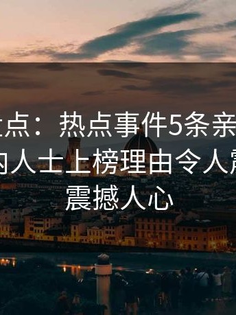 51爆料盘点：热点事件5条亲测有效秘诀，业内人士上榜理由令人震惊令人震撼人心