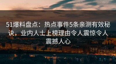 51爆料盘点：热点事件5条亲测有效秘诀，业内人士上榜理由令人震惊令人震撼人心