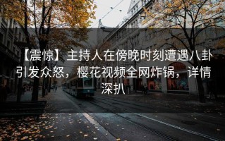 【震惊】主持人在傍晚时刻遭遇八卦 引发众怒，樱花视频全网炸锅，详情深扒