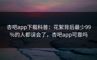 杏吧app下载科普：花絮背后最少99%的人都误会了，杏吧app可靠吗
