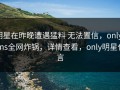 明星在昨晚遭遇猛料 无法置信，onlyfans全网炸锅，详情查看，only明星代言
