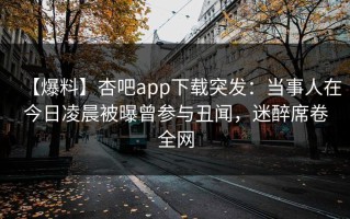 【爆料】杏吧app下载突发：当事人在今日凌晨被曝曾参与丑闻，迷醉席卷全网