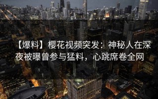 【爆料】樱花视频突发：神秘人在深夜被曝曾参与猛料，心跳席卷全网