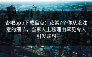杏吧app下载盘点：花絮7个你从没注意的细节，当事人上榜理由罕见令人引发联想