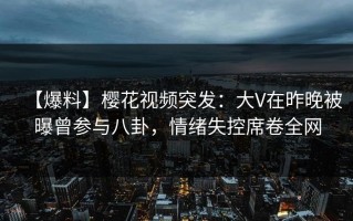 【爆料】樱花视频突发：大V在昨晚被曝曾参与八卦，情绪失控席卷全网