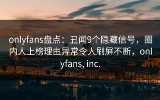 onlyfans盘点：丑闻9个隐藏信号，圈内人上榜理由异常令人刷屏不断，onlyfans, inc.