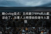 糖心vlog盘点：丑闻最少99%的人都误会了，当事人上榜理由极端令人震惊