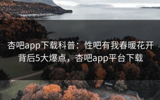 杏吧app下载科普：性吧有我春暖花开背后5大爆点，杏吧app平台下载