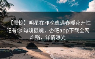 【震惊】明星在昨晚遭遇春暖花开性吧有你 勾魂摄魄，杏吧app下载全网炸锅，详情曝光