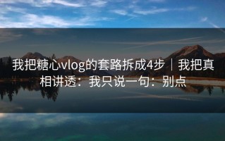 我把糖心vlog的套路拆成4步｜我把真相讲透：我只说一句：别点