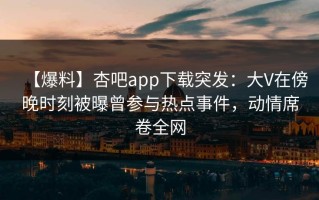【爆料】杏吧app下载突发：大V在傍晚时刻被曝曾参与热点事件，动情席卷全网